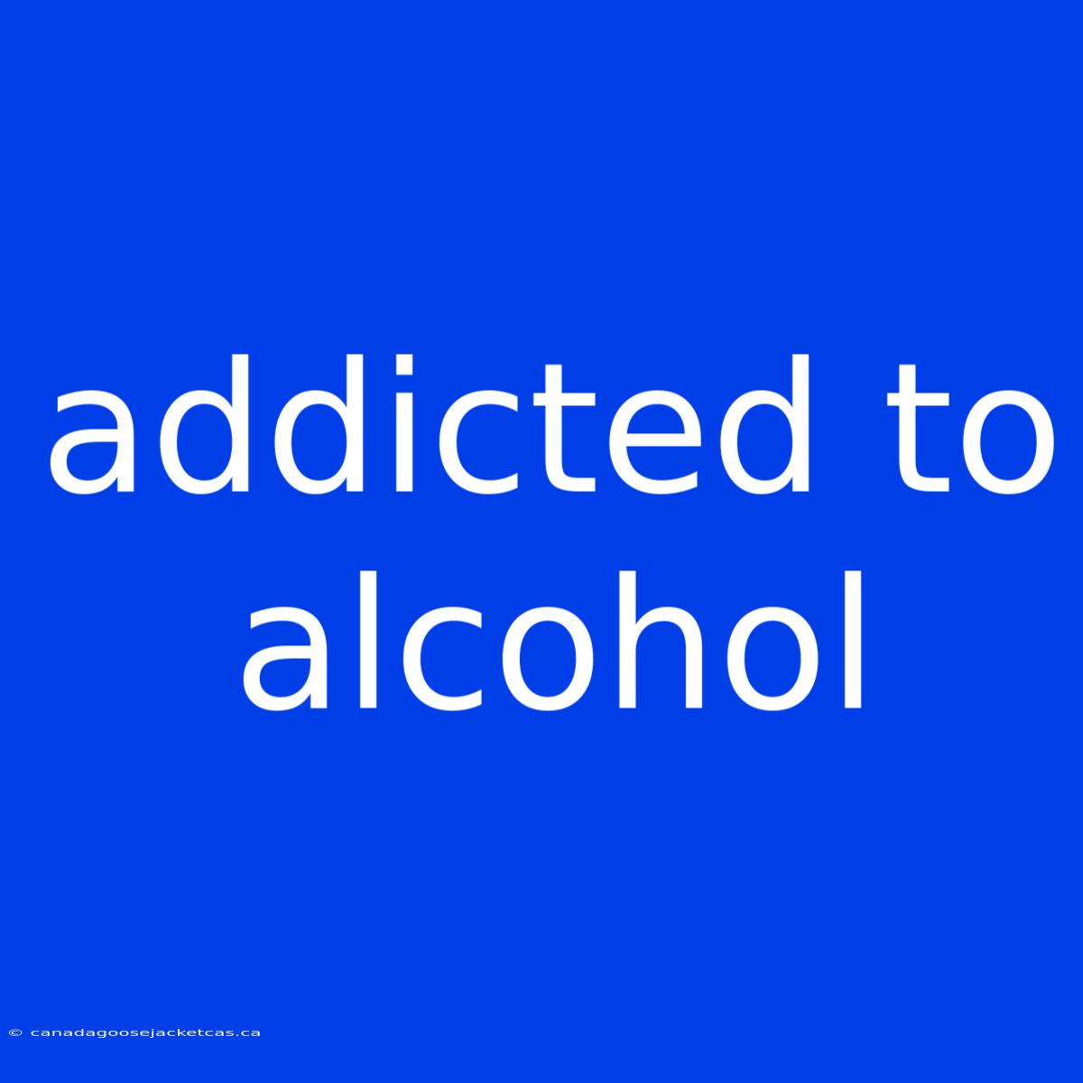 Addicted To Alcohol