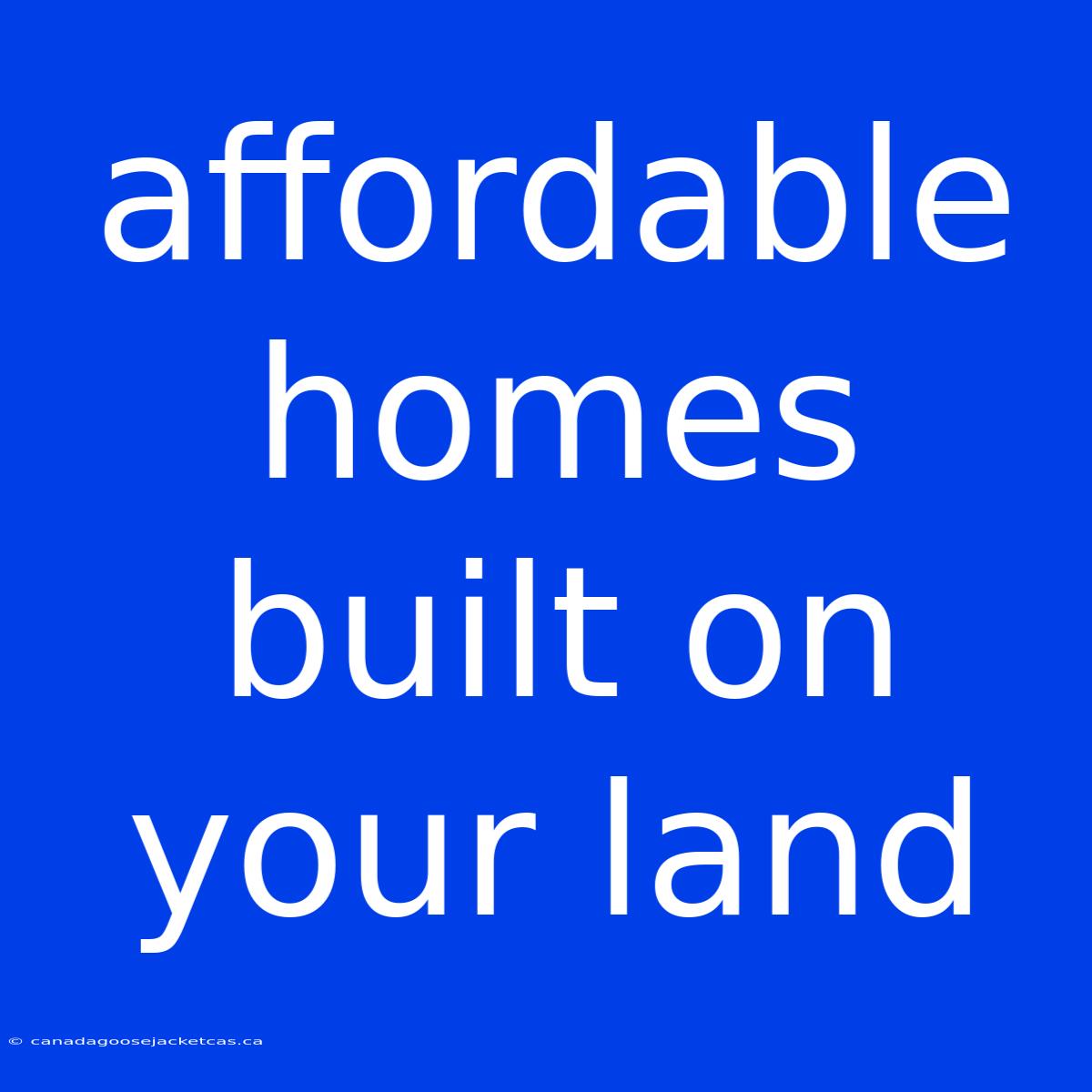 Affordable Homes Built On Your Land