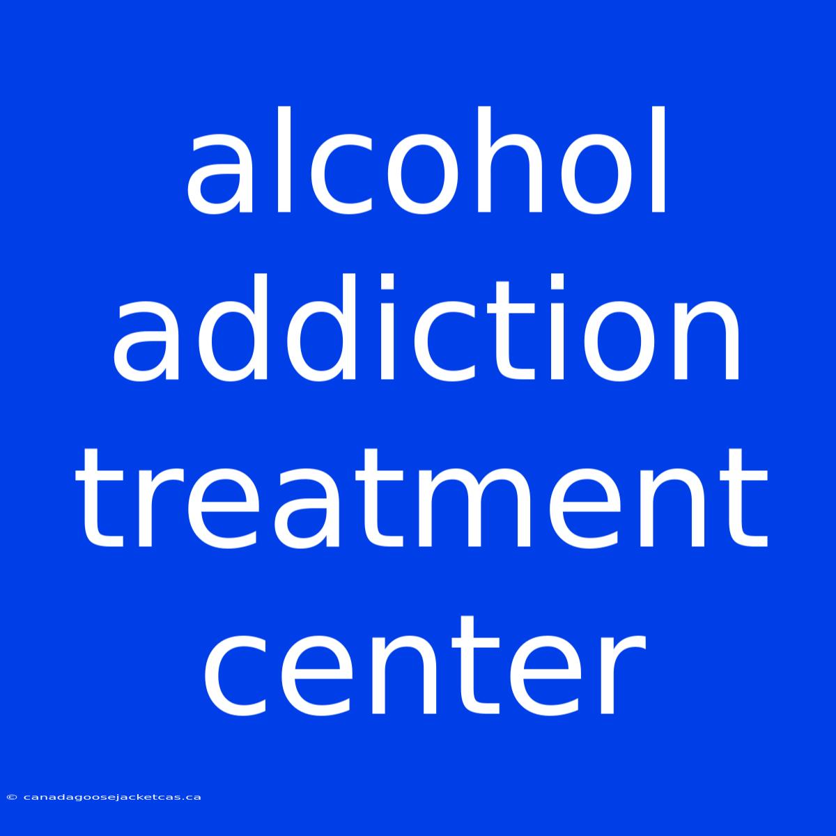 Alcohol Addiction Treatment Center