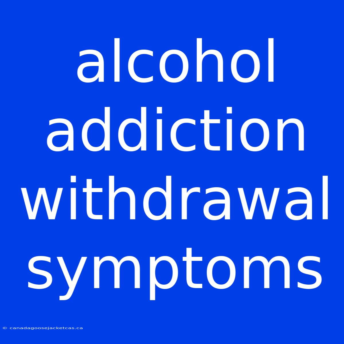 Alcohol Addiction Withdrawal Symptoms