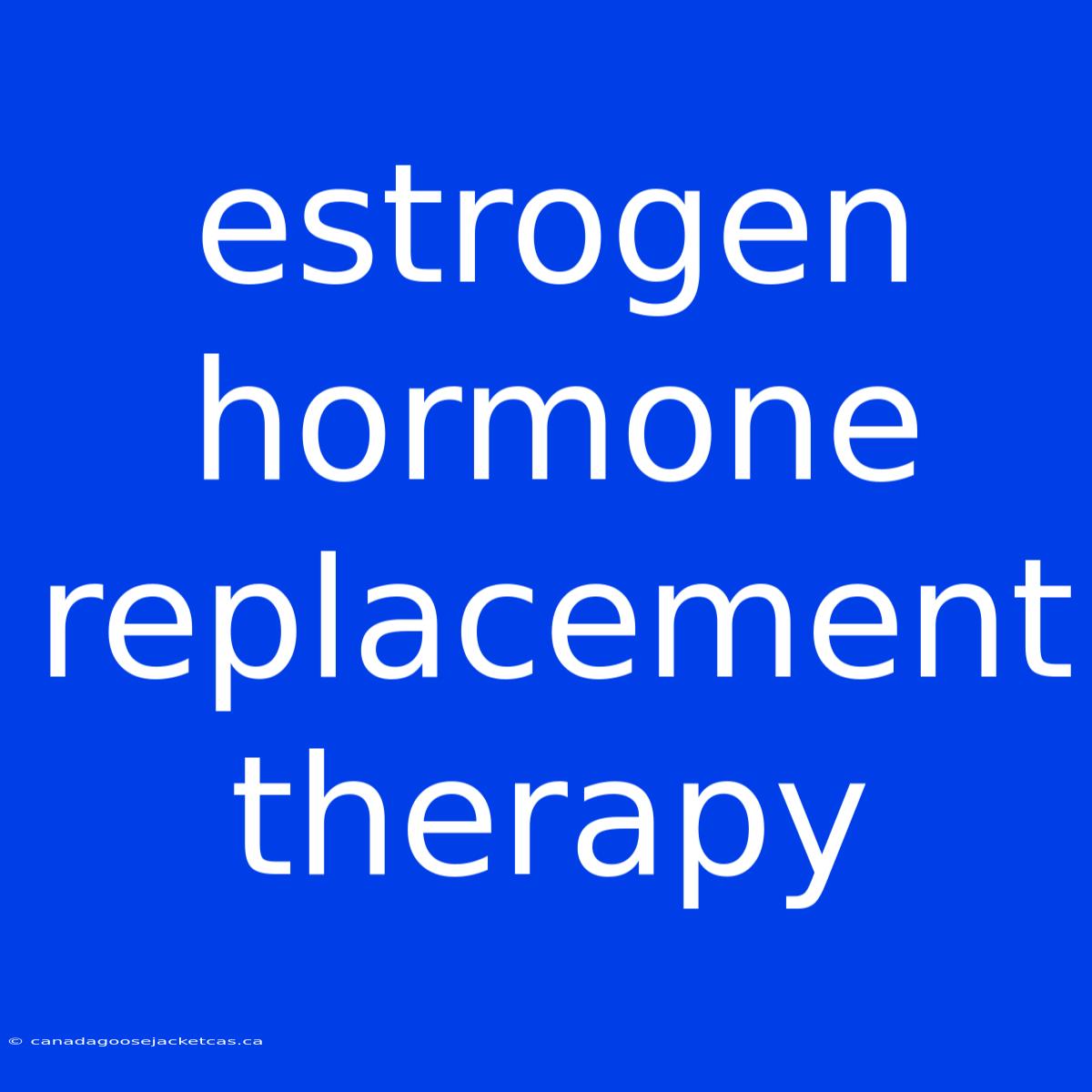 Estrogen Hormone Replacement Therapy