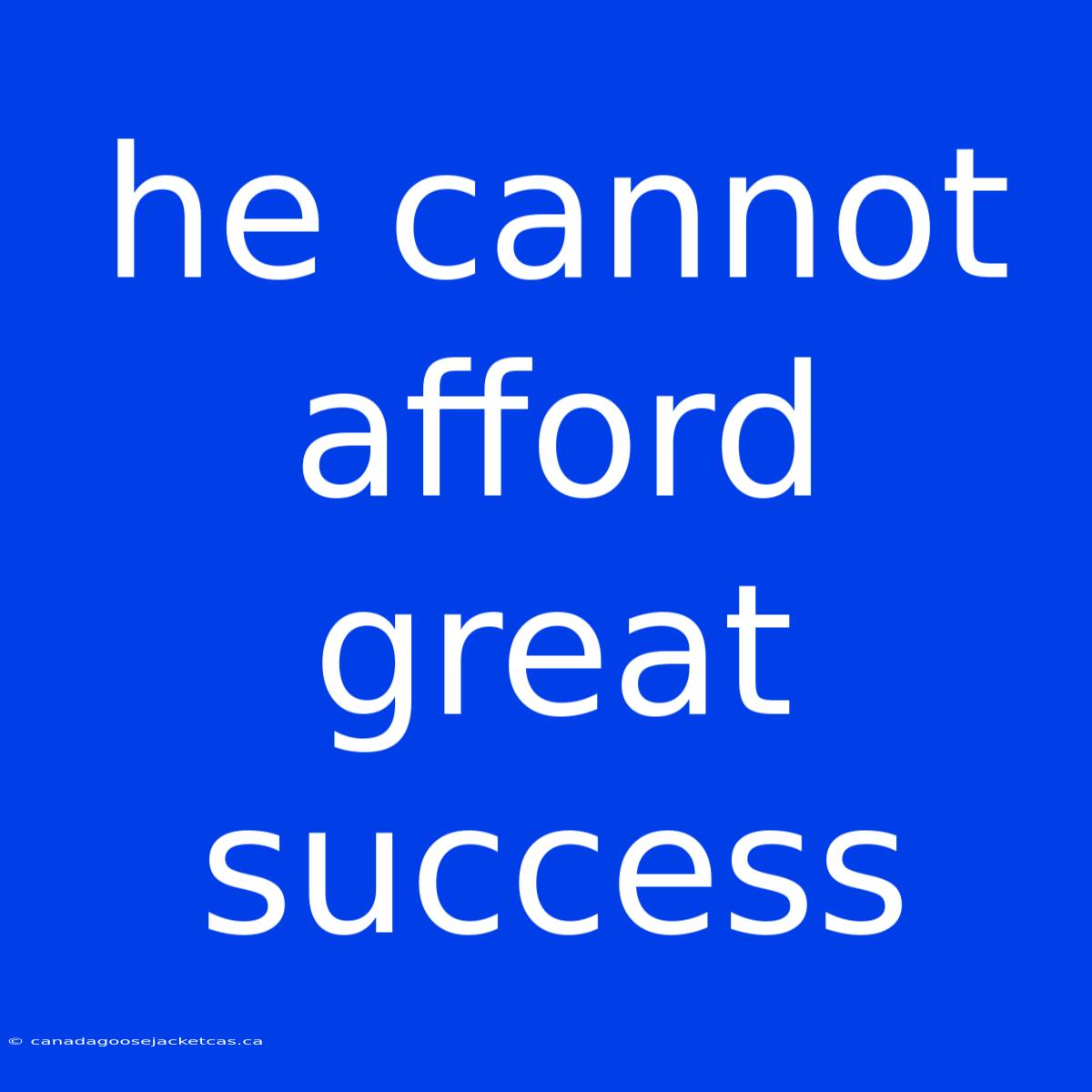 He Cannot Afford Great Success