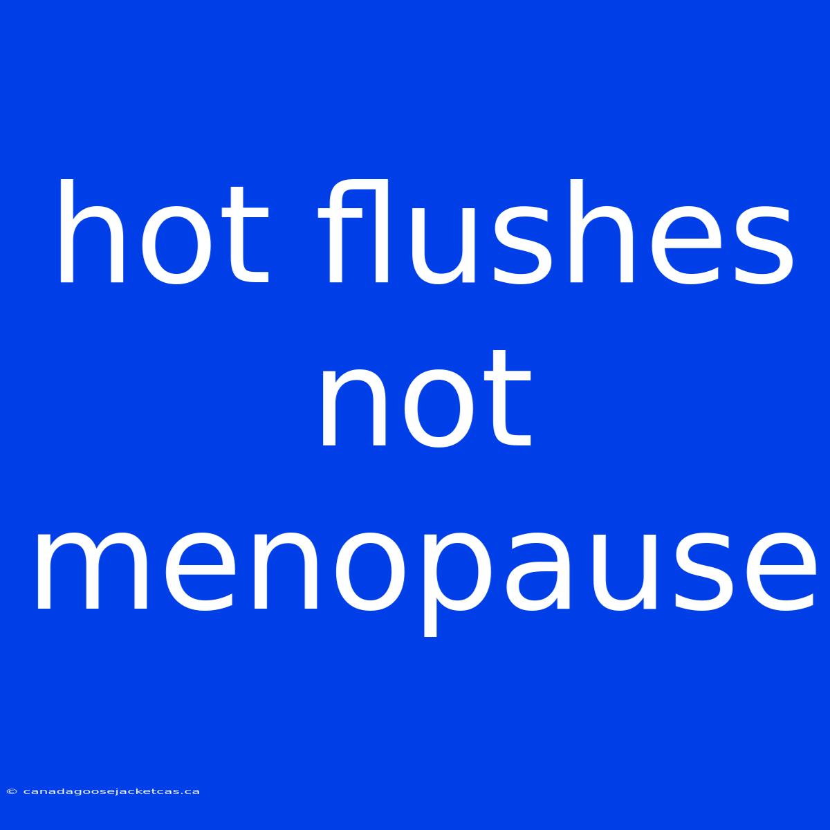 Hot Flushes Not Menopause