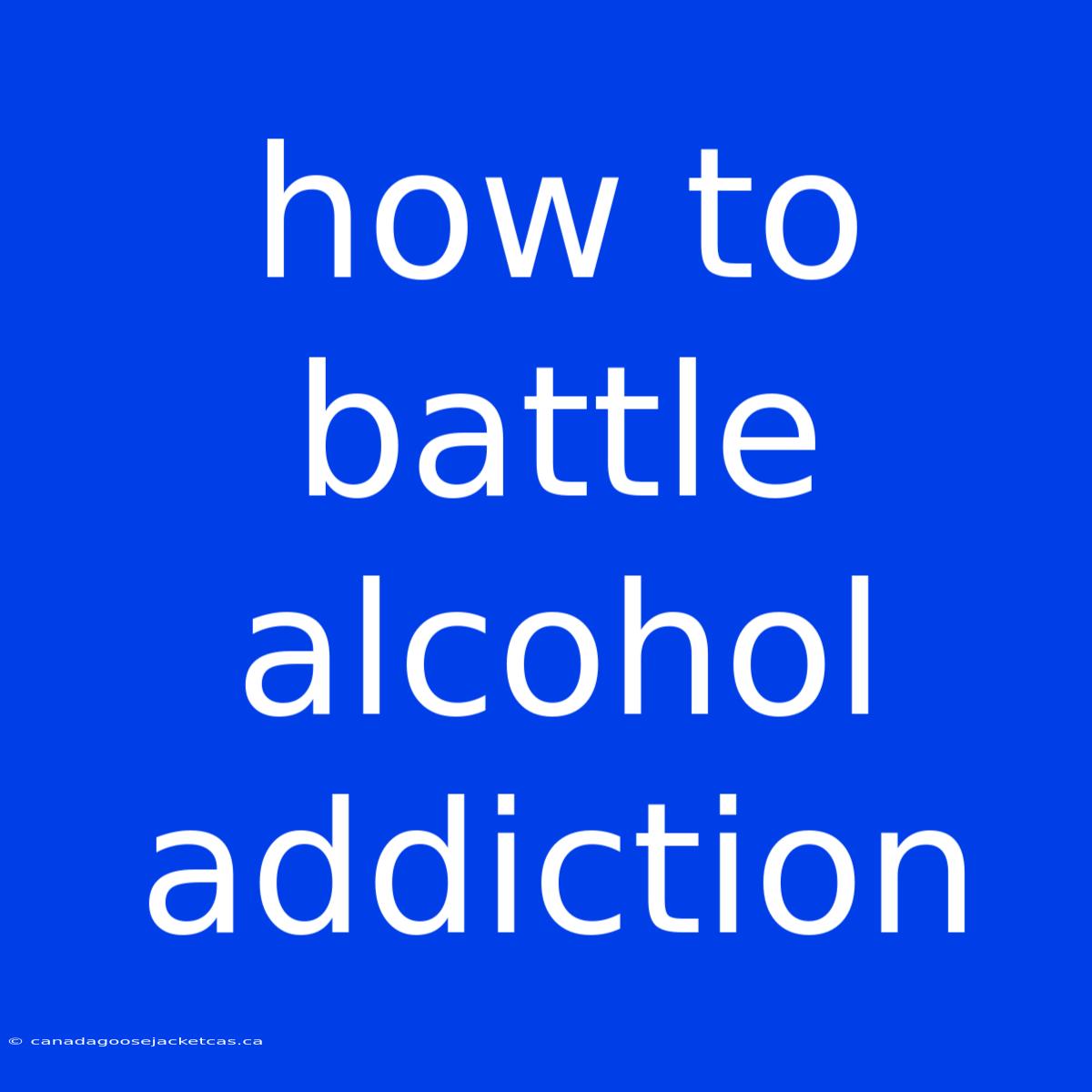 How To Battle Alcohol Addiction