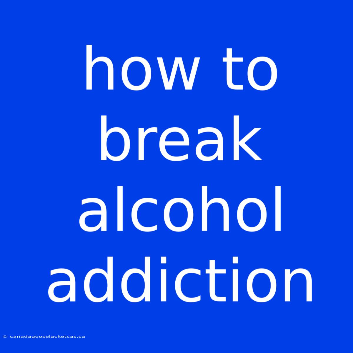 How To Break Alcohol Addiction