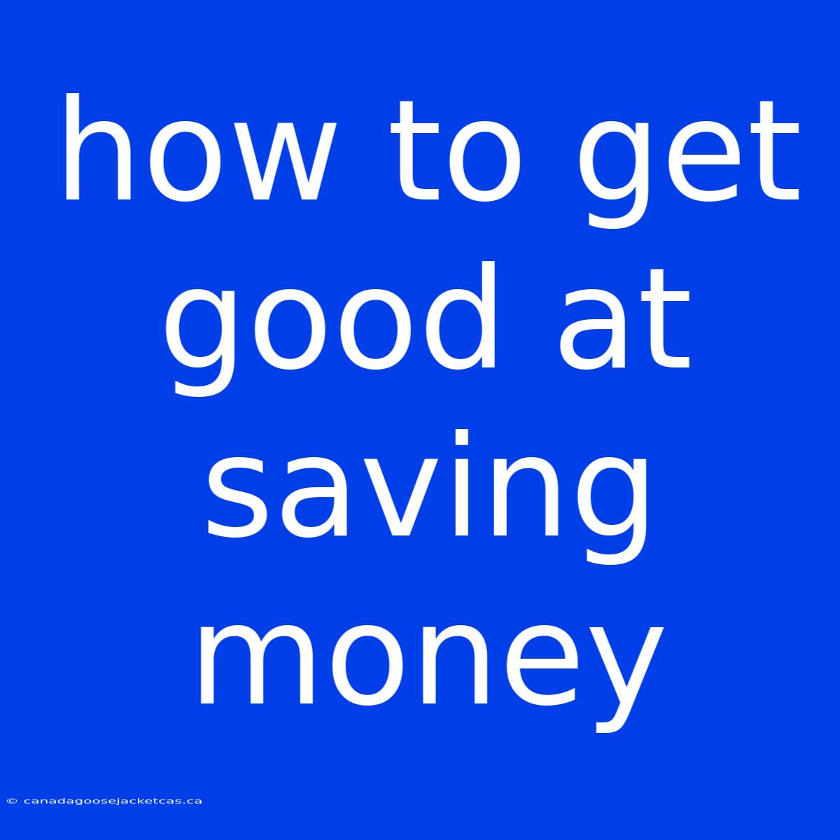 How To Get Good At Saving Money