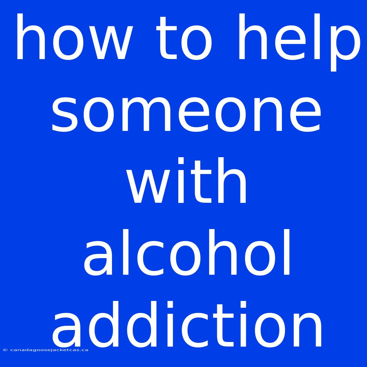 How To Help Someone With Alcohol Addiction