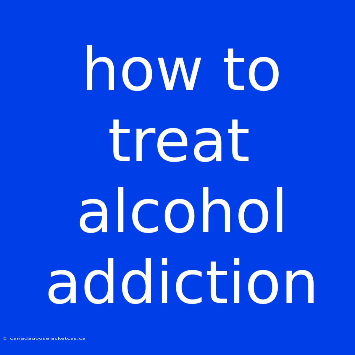 How To Treat Alcohol Addiction