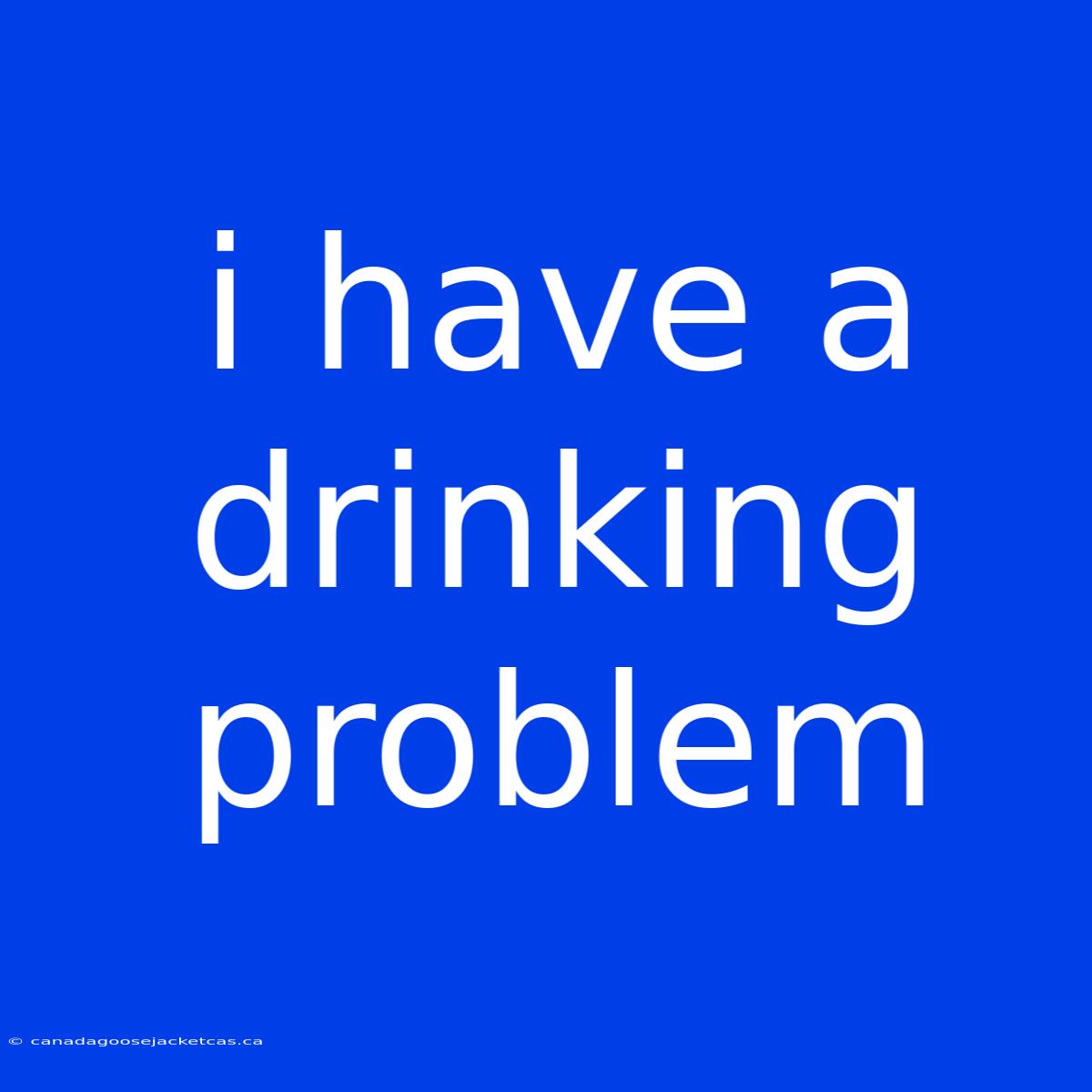 I Have A Drinking Problem