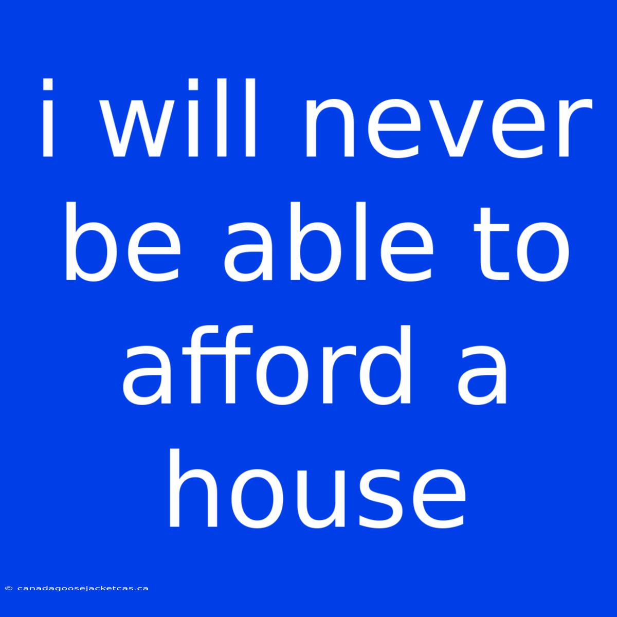 I Will Never Be Able To Afford A House