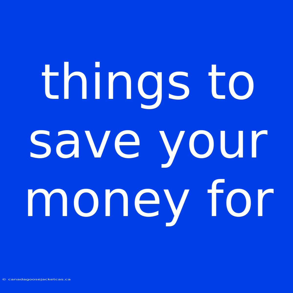 Things To Save Your Money For