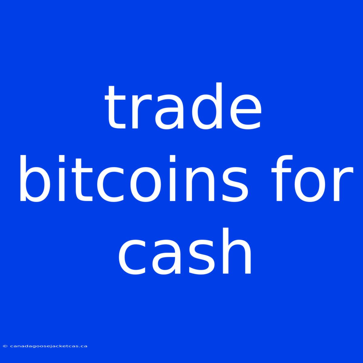 Trade Bitcoins For Cash