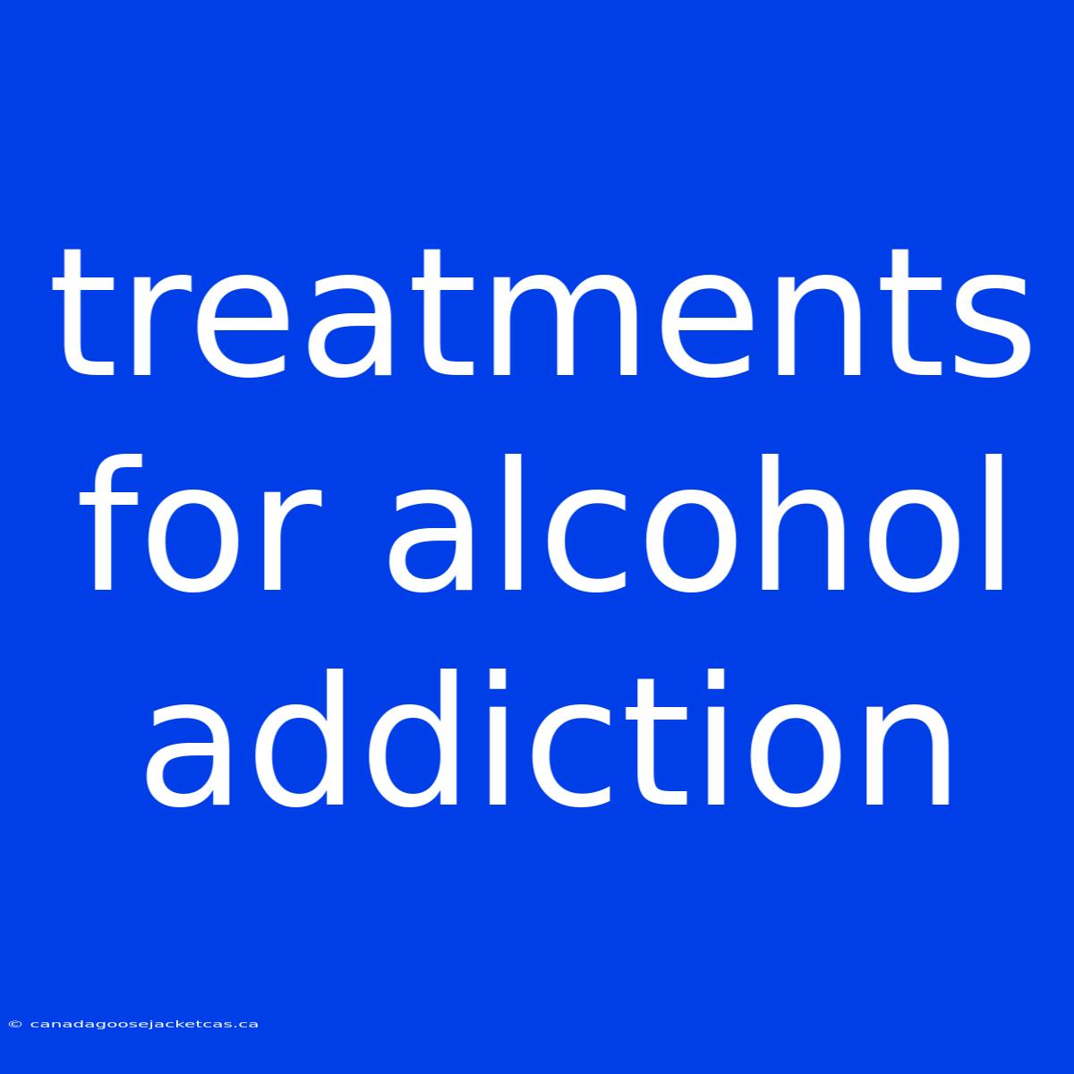 Treatments For Alcohol Addiction