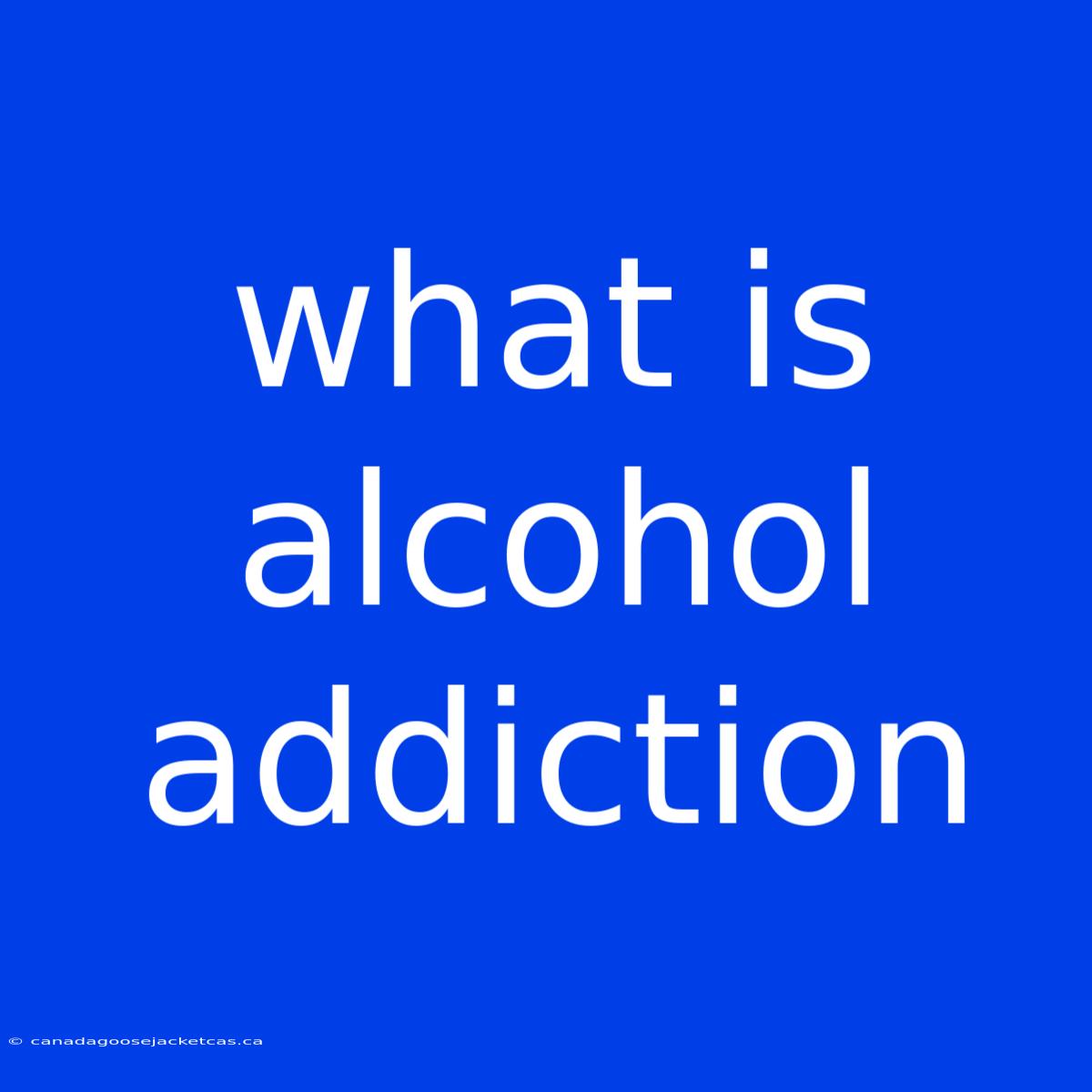 What Is Alcohol Addiction