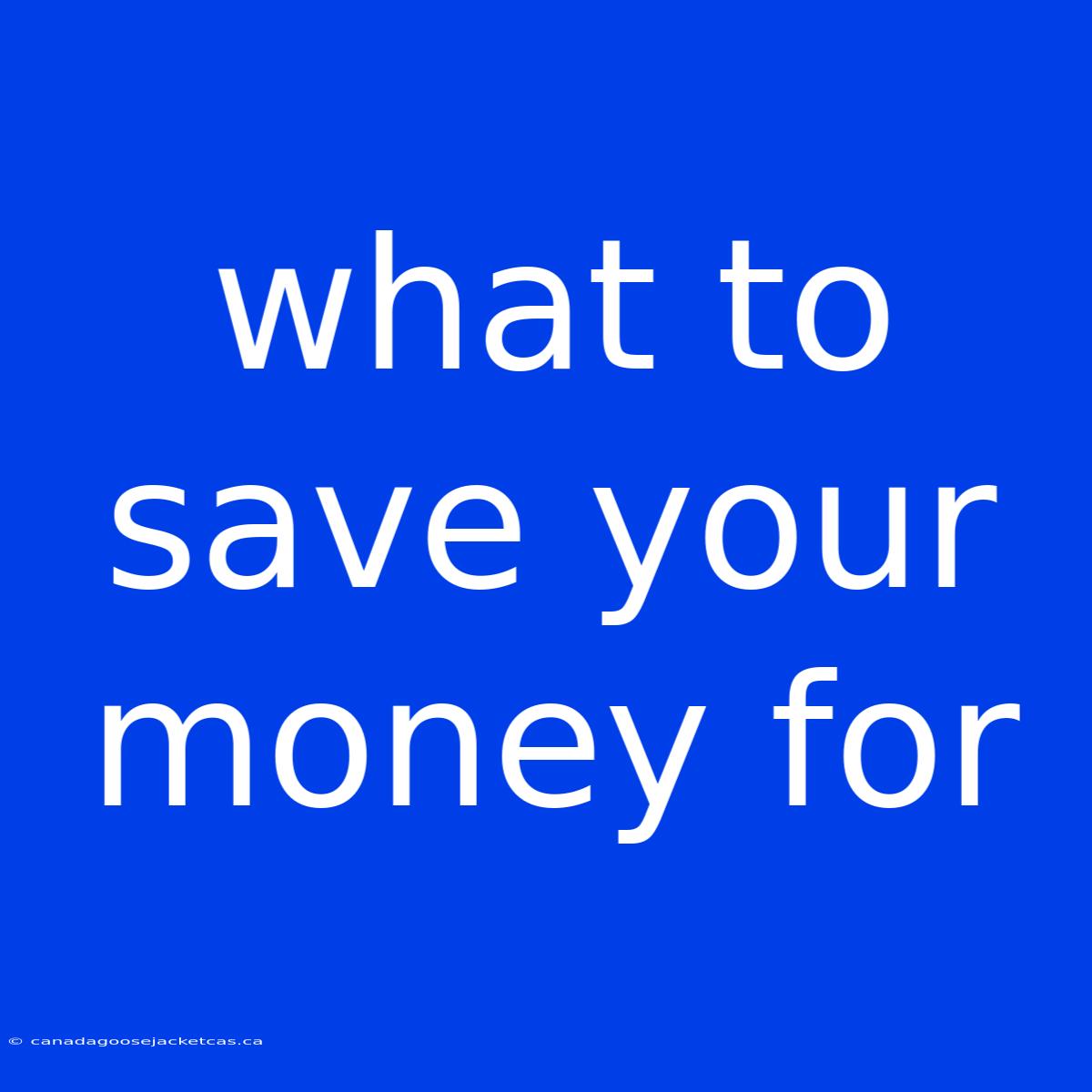 What To Save Your Money For